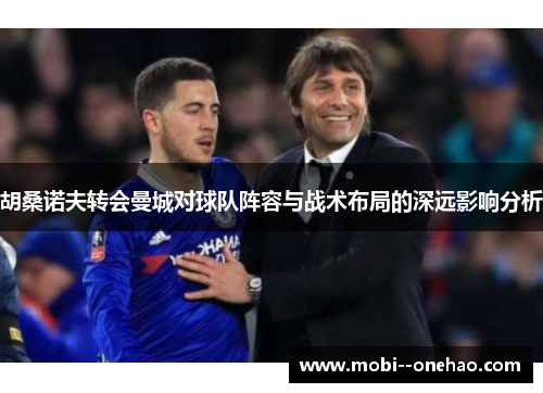 胡桑诺夫转会曼城对球队阵容与战术布局的深远影响分析