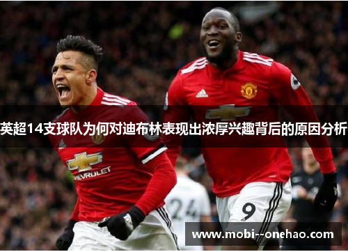 英超14支球队为何对迪布林表现出浓厚兴趣背后的原因分析 英超14支球队为何对迪布林表现出浓厚兴趣背后的原因分析