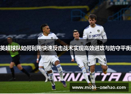 英超球队如何利用快速反击战术实现高效进攻与防守平衡 英超球队如何利用快速反击战术实现高效进攻与防守平衡