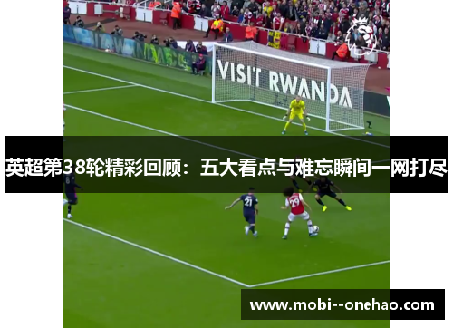 英超第38轮精彩回顾:五大看点与难忘瞬间一网打尽 英超第38轮精彩回顾:五大看点与难忘瞬间一网打尽