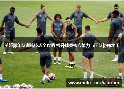 英超青年队训练技巧全攻略 提升球员核心能力与团队协作水平 英超青年队训练技巧全攻略 提升球员核心能力与团队协作水平