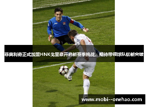 菲奥利奇正式加盟HNK戈里察开启新赛季挑战,期待带领球队崭新突破 菲奥利奇正式加盟HNK戈里察开启新赛季挑战,期待带领球队崭新突破