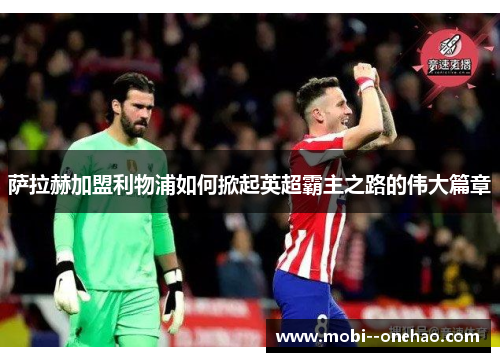 萨拉赫加盟利物浦如何掀起英超霸主之路的伟大篇章