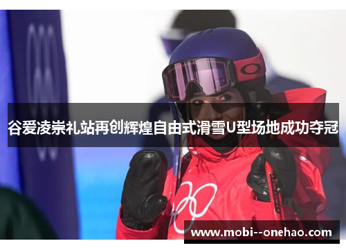 谷爱凌崇礼站再创辉煌自由式滑雪U型场地成功夺冠