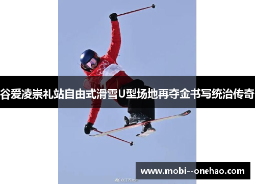 谷爱凌崇礼站自由式滑雪U型场地再夺金书写统治传奇
