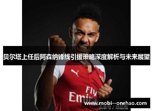 贝尔塔上任后阿森纳锋线引援策略深度解析与未来展望