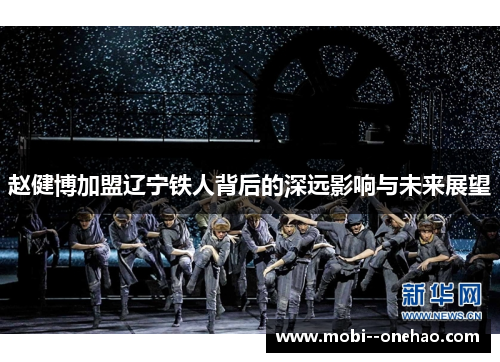 赵健博加盟辽宁铁人背后的深远影响与未来展望 赵健博加盟辽宁铁人背后的深远影响与未来展望