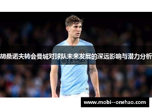 胡桑诺夫转会曼城对球队未来发展的深远影响与潜力分析 胡桑诺夫转会曼城对球队未来发展的深远影响与潜力分析