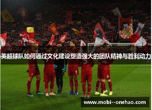 英超球队如何通过文化建设塑造强大的团队精神与胜利动力