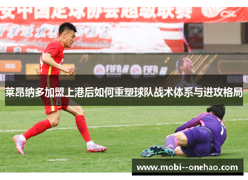 莱昂纳多加盟上港后如何重塑球队战术体系与进攻格局