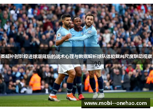 英超补时阶段进球潮背后的战术心理与数据解析球队体能裁判尺度联动观察