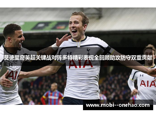 莫德里奇英超关键战对阵多特精彩表现全回顾助攻防守双重贡献 莫德里奇英超关键战对阵多特精彩表现全回顾助攻防守双重贡献