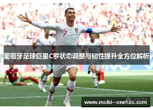 葡萄牙足球巨星C罗状态调整与韧性提升全方位解析