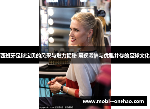 西班牙足球宝贝的风采与魅力揭秘 展现激情与优雅并存的足球文化