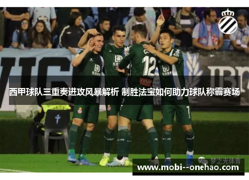 西甲球队三重奏进攻风暴解析 制胜法宝如何助力球队称霸赛场