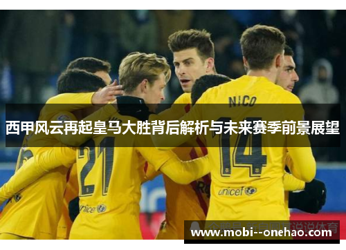 西甲风云再起皇马大胜背后解析与未来赛季前景展望