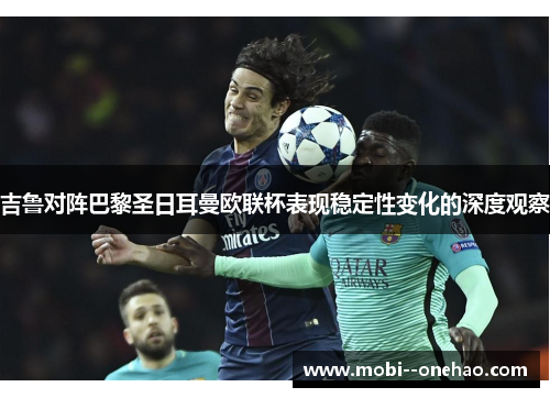 吉鲁对阵巴黎圣日耳曼欧联杯表现稳定性变化的深度观察 吉鲁对阵巴黎圣日耳曼欧联杯表现稳定性变化的深度观察