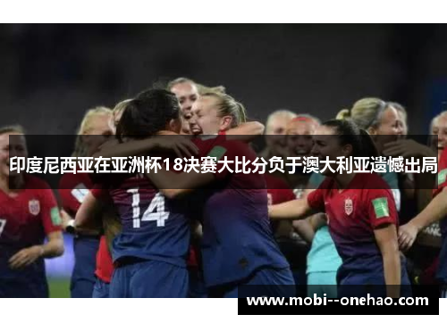 印度尼西亚在亚洲杯18决赛大比分负于澳大利亚遗憾出局