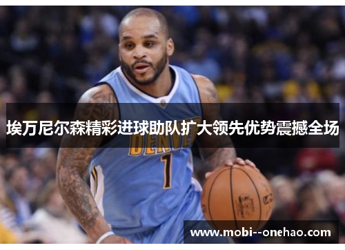 埃万尼尔森精彩进球助队扩大领先优势震撼全场 埃万尼尔森精彩进球助队扩大领先优势震撼全场