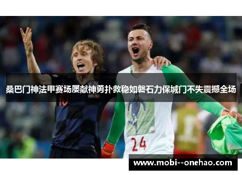 桑巴门神法甲赛场屡献神勇扑救稳如磐石力保城门不失震撼全场 桑巴门神法甲赛场屡献神勇扑救稳如磐石力保城门不失震撼全场