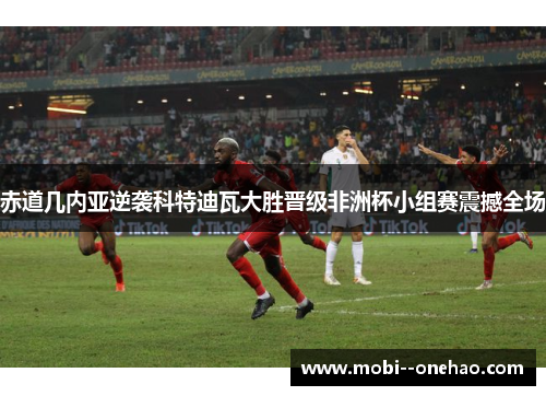 赤道几内亚逆袭科特迪瓦大胜晋级非洲杯小组赛震撼全场