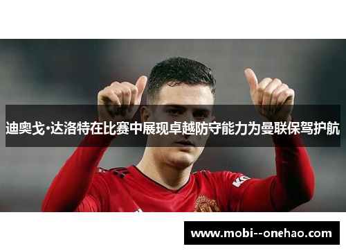 迪奥戈·达洛特在比赛中展现卓越防守能力为曼联保驾护航