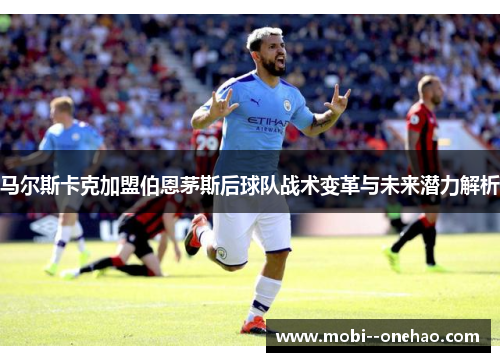 马尔斯卡克加盟伯恩茅斯后球队战术变革与未来潜力解析