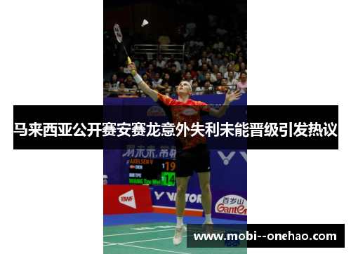 马来西亚公开赛安赛龙意外失利未能晋级引发热议