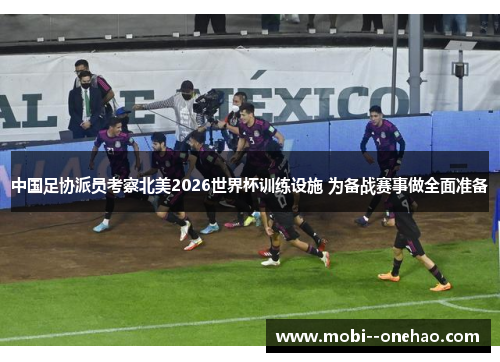 中国足协派员考察北美2026世界杯训练设施 为备战赛事做全面准备 中国足协派员考察北美2026世界杯训练设施 为备战赛事做全面准备