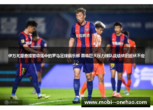伊万尤里奇接管动荡中的罗马足球俱乐部 面临巨大压力球队战绩依旧起伏不定 伊万尤里奇接管动荡中的罗马足球俱乐部 面临巨大压力球队战绩依旧起伏不定