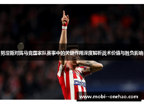 努涅斯对阵马竞国家队赛事中的关键作用深度解析战术价值与胜负影响 努涅斯对阵马竞国家队赛事中的关键作用深度解析战术价值与胜负影响