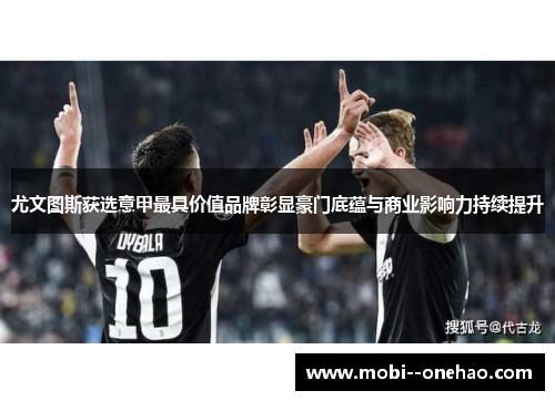 尤文图斯获选意甲最具价值品牌彰显豪门底蕴与商业影响力持续提升