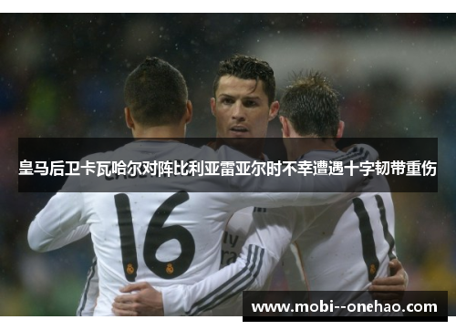 皇马后卫卡瓦哈尔对阵比利亚雷亚尔时不幸遭遇十字韧带重伤