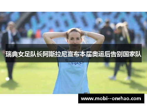 瑞典女足队长阿斯拉尼宣布本届奥运后告别国家队