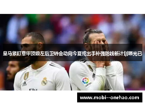 皇马紧盯意甲顶级左后卫转会动向今夏或出手补强防线新计划曝光已